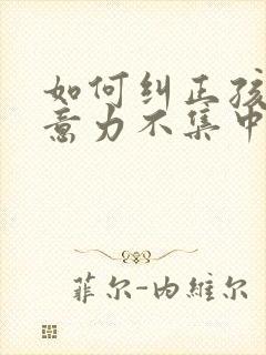 如何纠正孩子注意力不集中,好动