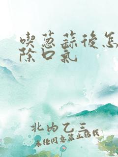 吃葱蒜后怎样去除口气
