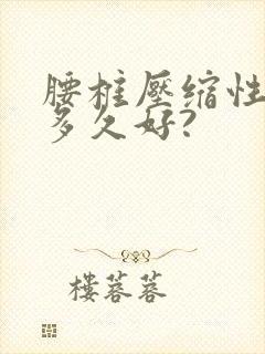 腰椎压缩性骨折多久好?