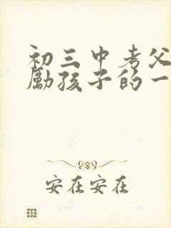 初三中考父母鼓励孩子的一封信