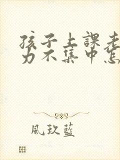 孩子上课老注意力不集中怎么回事