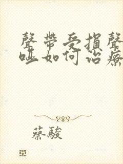 声带受损声音嘶哑如何治疗恢复