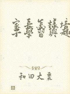 家长怎样培养孩子学习兴趣