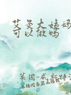 艾灸大姨妈期间可以做吗