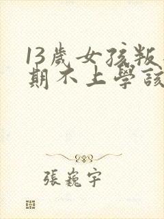 13岁女孩叛逆期不上学该怎么办