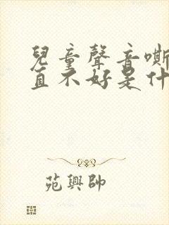 儿童声音嘶哑一直不好是什么原因