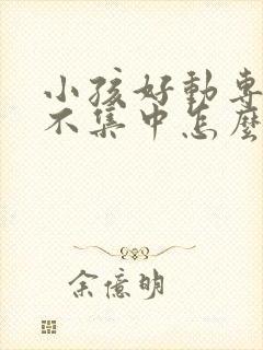 小孩好动专注力不集中怎么样引导他