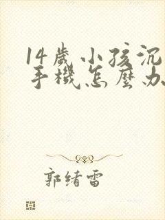 14岁小孩沉迷手机怎么办