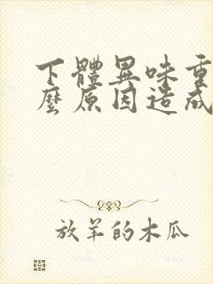 下体异味重是什么原因造成的女性