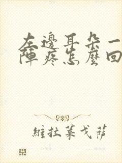 左边耳朵一阵一阵疼怎么回事