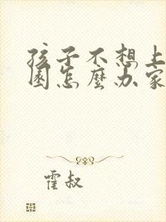 孩子不想上幼儿园怎么办家长怎么办