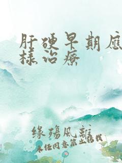 肝硬早期应当怎样治疗