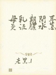 母乳期间耳朵发炎流脓水怎么办