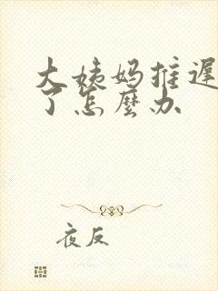 大姨妈推迟七天了怎么办