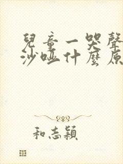 儿童一哭声音就沙哑什么原因