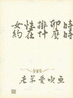 女性排卵时间大约在什么时候