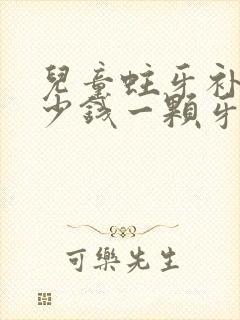 儿童蛀牙补牙多少钱一颗牙价格表2023