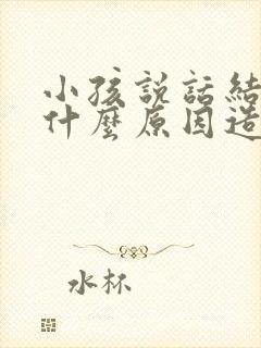 小孩说话结巴是什么原因造成的