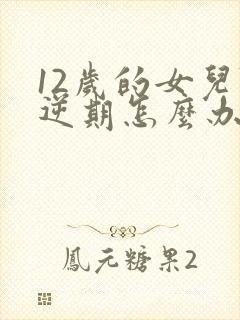 12岁的女儿叛逆期怎么办