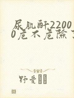 尿肌酐22000危不危险了