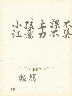 小孩上课不听课注意力不集中怎么办