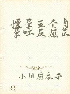 怀孕五个月还有孕吐反应正常吗