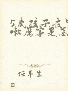 5岁孩子夜里咳嗽厉害是怎么回事呢