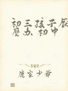 初三孩子厌学怎么办 初中