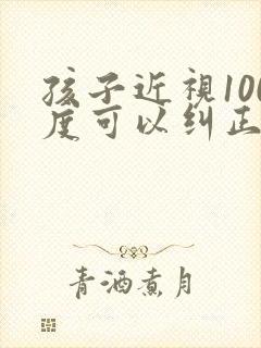 孩子近视100度可以纠正过来么