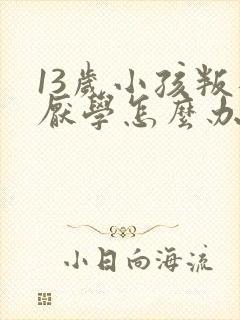 13岁小孩叛逆厌学怎么办