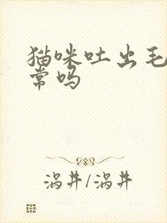 猫咪吐出毛球正常吗