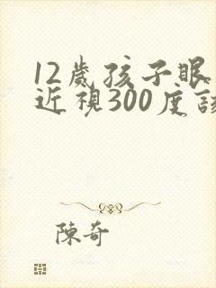 12岁孩子眼睛近视300度该怎么控制