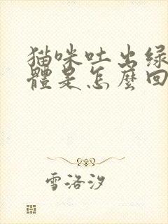 猫咪吐出绿色液体是怎么回事