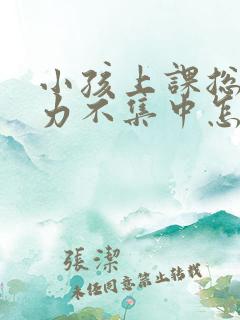 小孩上课总是精力不集中怎么回事