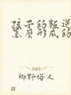 孩子的叛逆期是怎么形成的