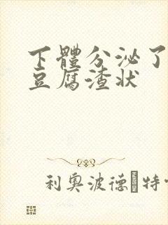 下体分泌了白色豆腐渣状