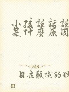 小孩说话说话晚是什么原因引起的