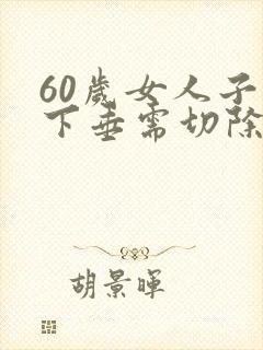60岁女人子宫下垂需切除子宫吗