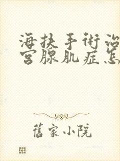 海扶手术治疗子宫腺肌症怎么样