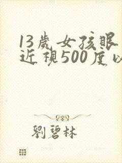 13岁女孩眼睛近视500度以上怎么办