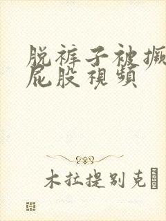 脱裤子被撅着打屁股视频