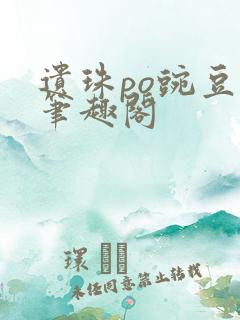 遗珠po豌豆荚笔趣阁