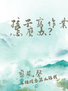 孩子写作业拖拉,怎么办?