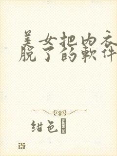 美女把内衣内裤脱了的软件