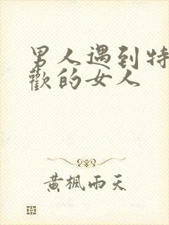 男人遇到特别喜欢的女人