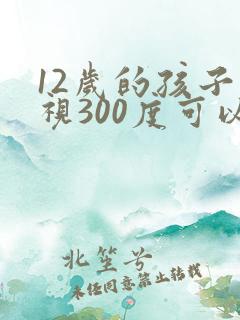 12岁的孩子近视300度可以矫正过来吗