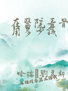 在医院看骨科要用多少钱