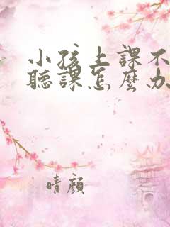 小孩上课不好好听课怎么办