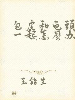 包皮和龟头连在一起怎么办