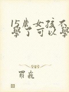 15岁女孩不上学了可以学什么技术